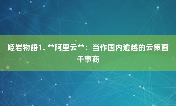 姫岩物語1. **阿里云**:当作国内逾越的云策画干事商